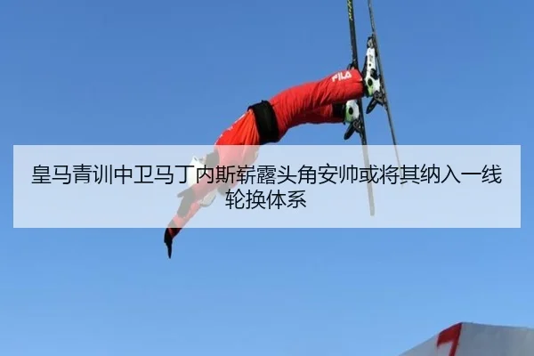 皇马青训中卫马丁内斯崭露头角安帅或将其纳入一线轮换体系