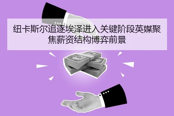 纽卡斯尔追逐埃泽进入关键阶段英媒聚焦薪资结构博弈前景