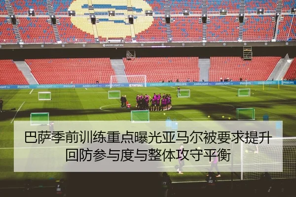 巴萨季前训练重点曝光亚马尔被要求提升回防参与度与整体攻守平衡