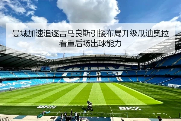 曼城加速追逐吉马良斯引援布局升级瓜迪奥拉看重后场出球能力
