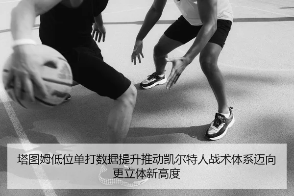 塔图姆低位单打数据提升推动凯尔特人战术体系迈向更立体新高度